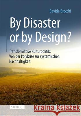 By Disaster or by Design?: Transformative Kulturpolitik: Von Der Polykrise Zur Systemischen Nachhaltigkeit Davide Brocchi 9783658423162 Springer vs