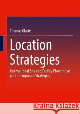 Location Strategies: International Site and Facility Planning as Part of Corporate Strategies Thomas Glatte 9783658424169