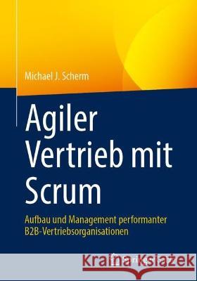 Agiler Vertrieb Mit Scrum: Aufbau Und Management Performanter B2b-Vertriebsorganisationen Michael J. Scherm 9783658424596 Springer Gabler