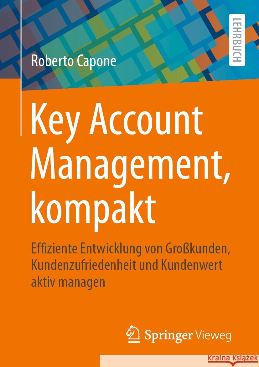 Key Account Management, Kompakt: Effiziente Entwicklung Von Gro?kunden, Kundenzufriedenheit Und Kundenwert Aktiv Managen Roberto Capone 9783658429218 Springer Vieweg