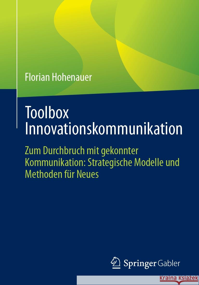 Toolbox Innovationskommunikation: Zum Durchbruch Mit Gekonnter Kommunikation: Strategische Modelle Und Methoden F?r Neues Florian Hohenauer 9783658432096 Springer Gabler