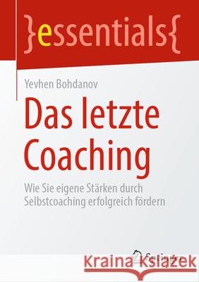 Das Letzte Coaching: Wie Sie Eigene St?rken Durch Selbstcoaching Erfolgreich F?rdern Yevhen Bohdanov 9783658433277 Springer