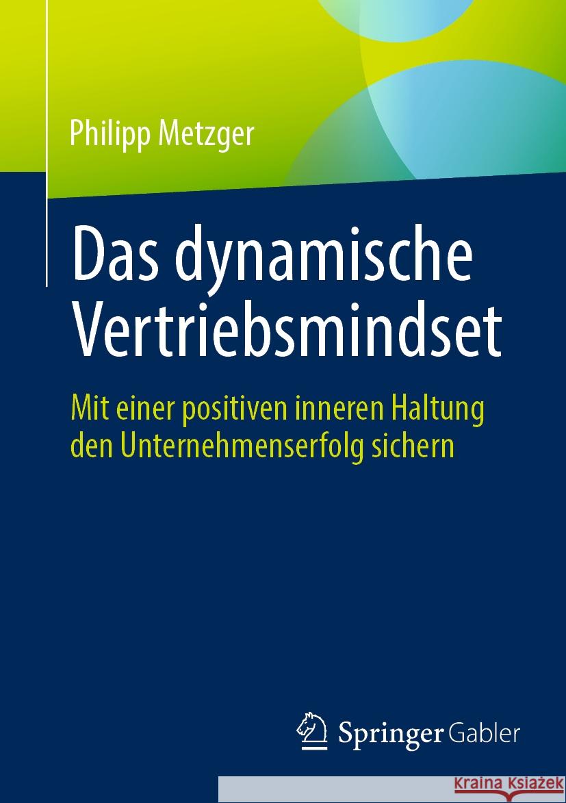 Das Dynamische Vertriebsmindset: Mit Einer Positiven Inneren Haltung Den Unternehmenserfolg Sichern Philipp Metzger 9783658433840 Springer Gabler