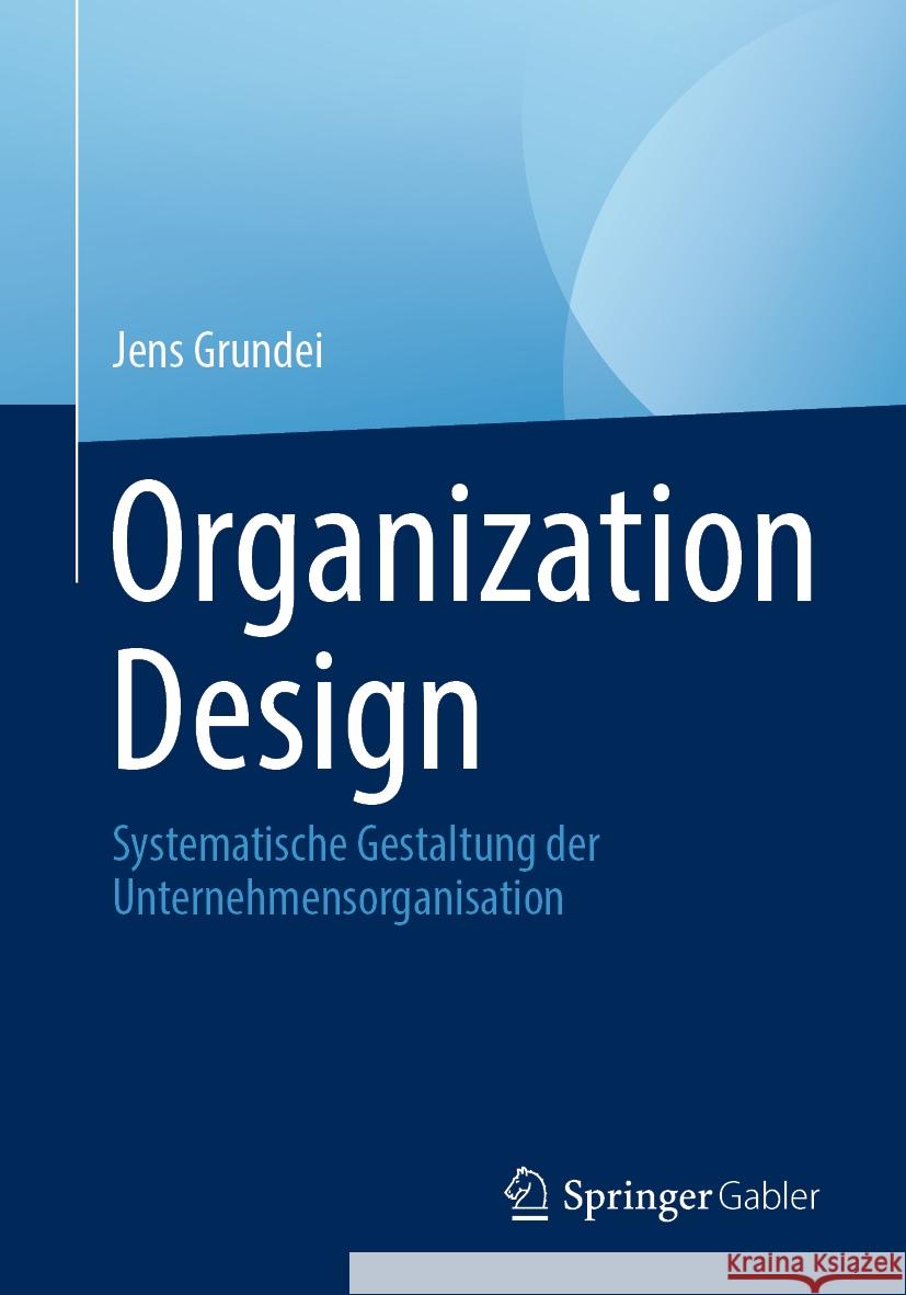 Organization Design: Systematische Gestaltung Der Unternehmensorganisation Jens Grundei 9783658433888 Springer Gabler