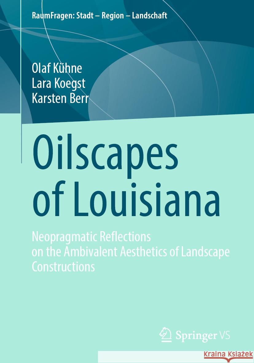 Oilscapes of Louisiana: Neopragmatic Reflections on the Ambivalent Aesthetics of Landscape Constructions Olaf K?hne Lara Koegst Karsten Berr 9783658433956 Springer vs