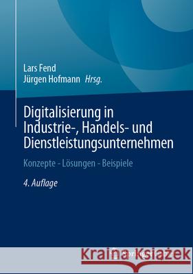 Digitalisierung in Industrie-, Handels- Und Dienstleistungsunternehmen: Konzepte - L?sungen - Beispiele Lars Fend J?rgen Hofmann 9783658434403 Springer Gabler