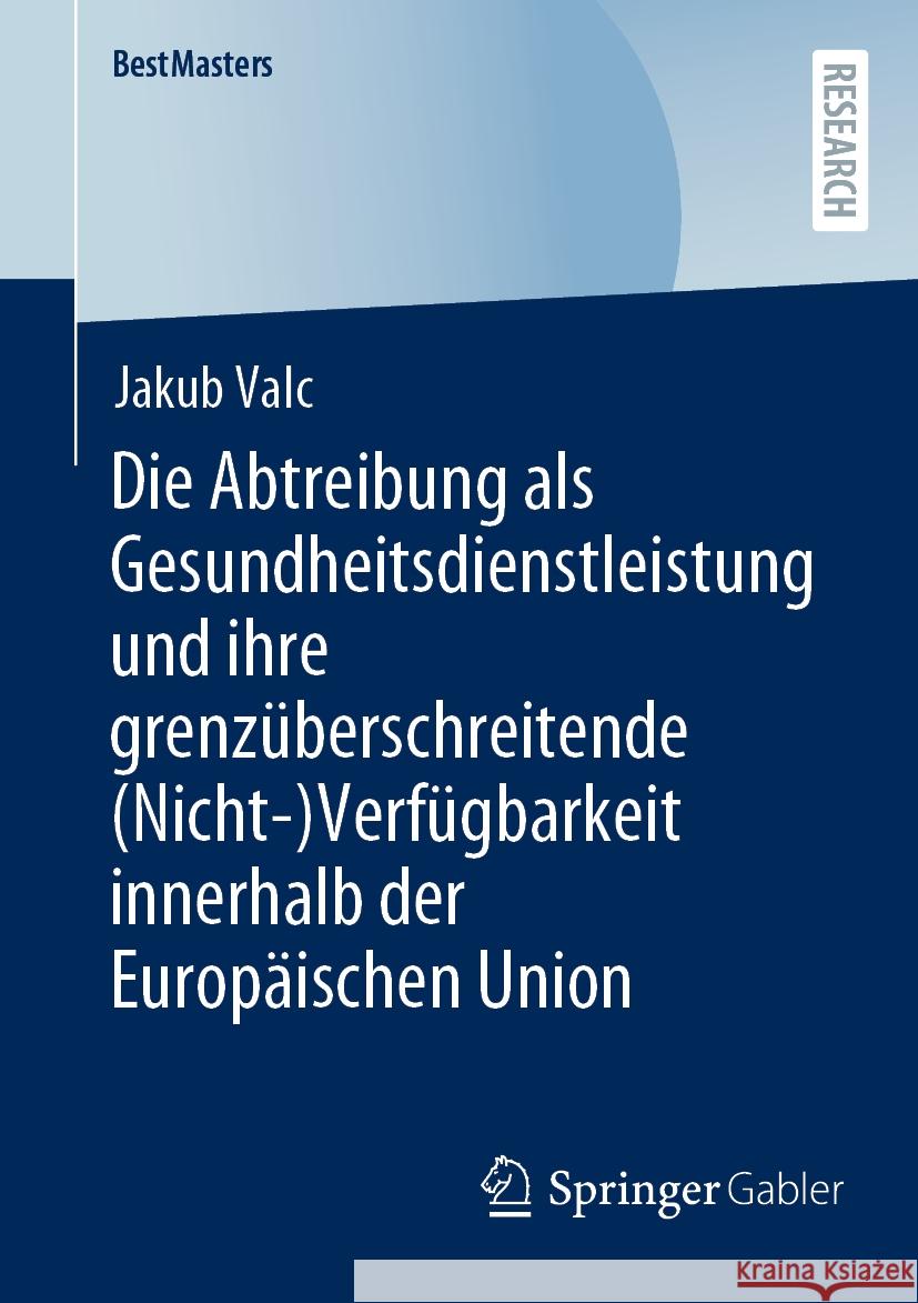 Die Abtreibung ALS Gesundheitsdienstleistung Und Ihre Grenz?berschreitende (Nicht-)Verf?gbarkeit Innerhalb Der Europ?ischen Union Jakub Valc 9783658434465 Springer Gabler