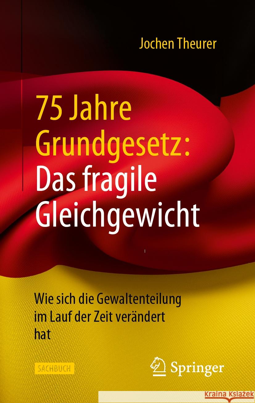 75 Jahre Grundgesetz: Das Fragile Gleichgewicht: Wie Sich Die Gewaltenteilung Im Lauf Der Zeit Ver?ndert Hat Jochen Theurer 9783658434908 Springer