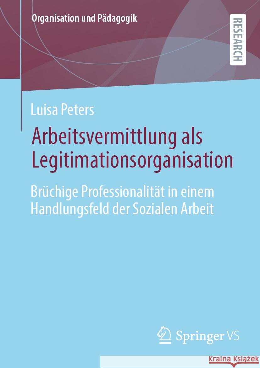 Arbeitsvermittlung ALS Legitimationsorganisation: Br?chige Professionalit?t in Einem Handlungsfeld Der Sozialen Arbeit Luisa Peters 9783658436070 Springer vs