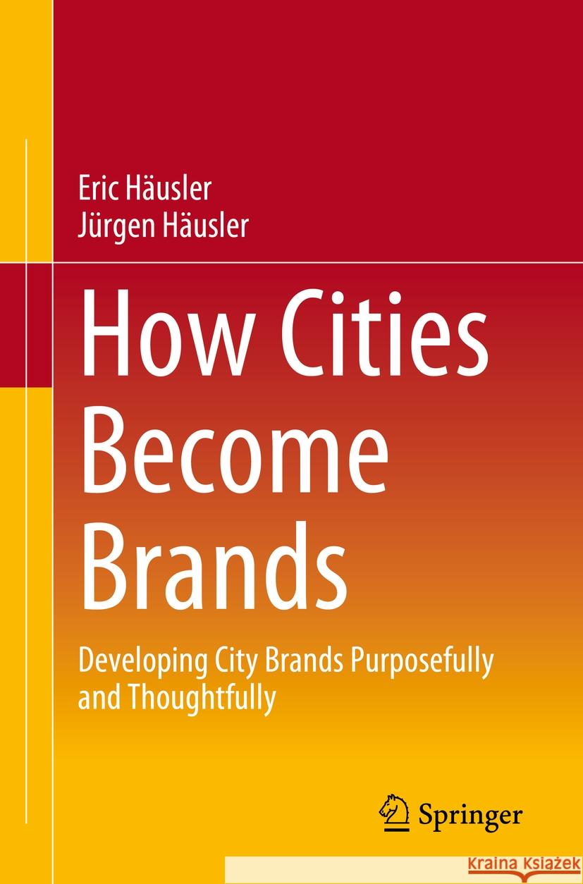 How Cities Become Brands: Developing City Brands Purposefully and Thoughtfully Eric H?usler J?rgen H?usler 9783658437756 Springer