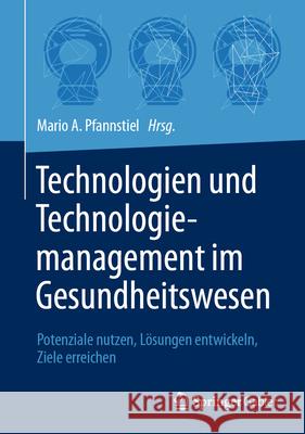 Technologien Und Technologiemanagement Im Gesundheitswesen: Potenziale Nutzen, L?sungen Entwickeln, Ziele Erreichen Mario A. Pfannstiel 9783658438593