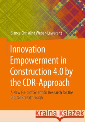 Innovation Empowerment in Construction 4.0 by the Cdr-Approach.: The Digital Breakthrough in Line with the Un Sdgs. Bianca Christina Weber-Lewerenz 9783658439040