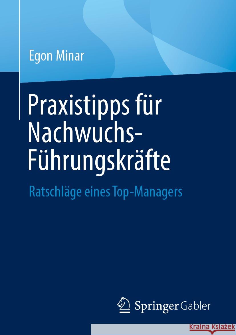 Praxis-Tipps F?r Nachwuchs-F?hrungskr?fte: Ratschl?ge Eines Top-Managers Egon Minar 9783658440299