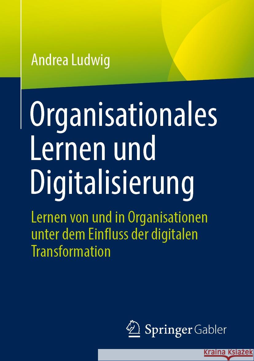 Organisationales Lernen Und Digitalisierung: Lernen Von Und in Organisationen Unter Dem Einfluss Der Digitalen Transformation Andrea Ludwig 9783658441524 Springer Gabler