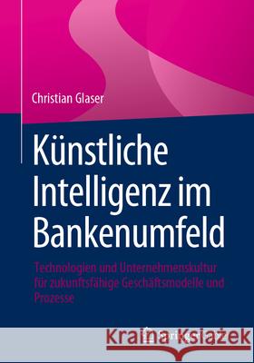 K?nstliche Intelligenz Im Bankenumfeld: Technologien Und Unternehmenskultur F?r Zukunftsf?hige Gesch?ftsmodelle Und Prozesse Christian Glaser 9783658442637 Springer Gabler