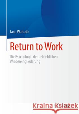 Return to Work: Die Psychologie Der Betrieblichen Wiedereingliederung Jana Wallrath 9783658442781