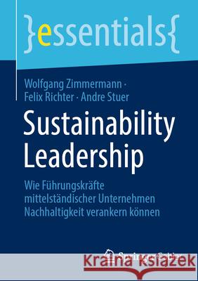 Sustainability Leadership: Wie F?hrungskr?fte Mitteltst?ndischer Unternehmen Nachhaltigkeit Verankern K?nnen Wolfgang Zimmermann Felix Richter Andre Stuer 9783658443283