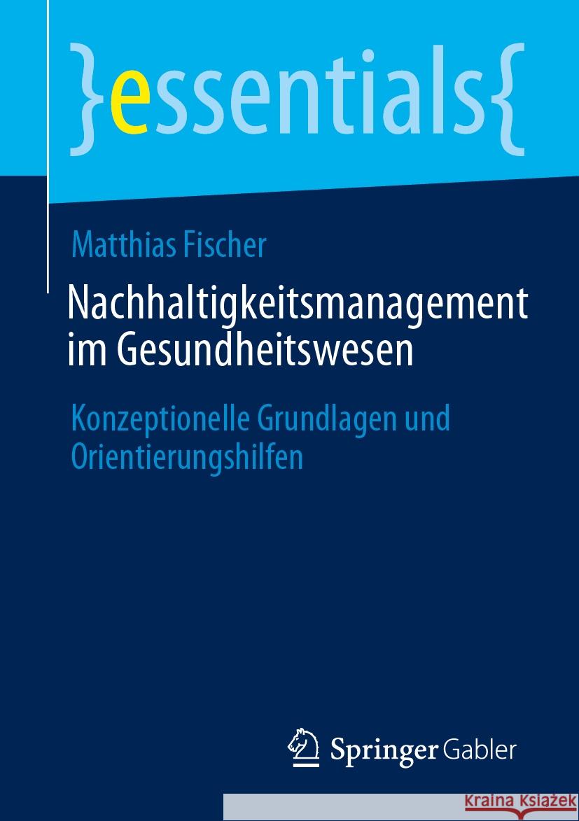 Nachhaltigkeitsmanagement Im Gesundheitswesen: Konzeptionelle Grundlagen Und Orientierungshilfen Matthias Fischer 9783658443931 Springer Gabler