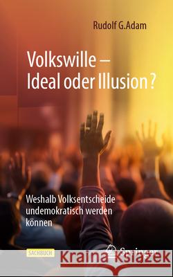 Volkswille - Ideal Oder Illusion?: Weshalb Volksentscheide Undemokratisch Werden K?nnen Rudolf G. Adam 9783658445034 Springer Gabler