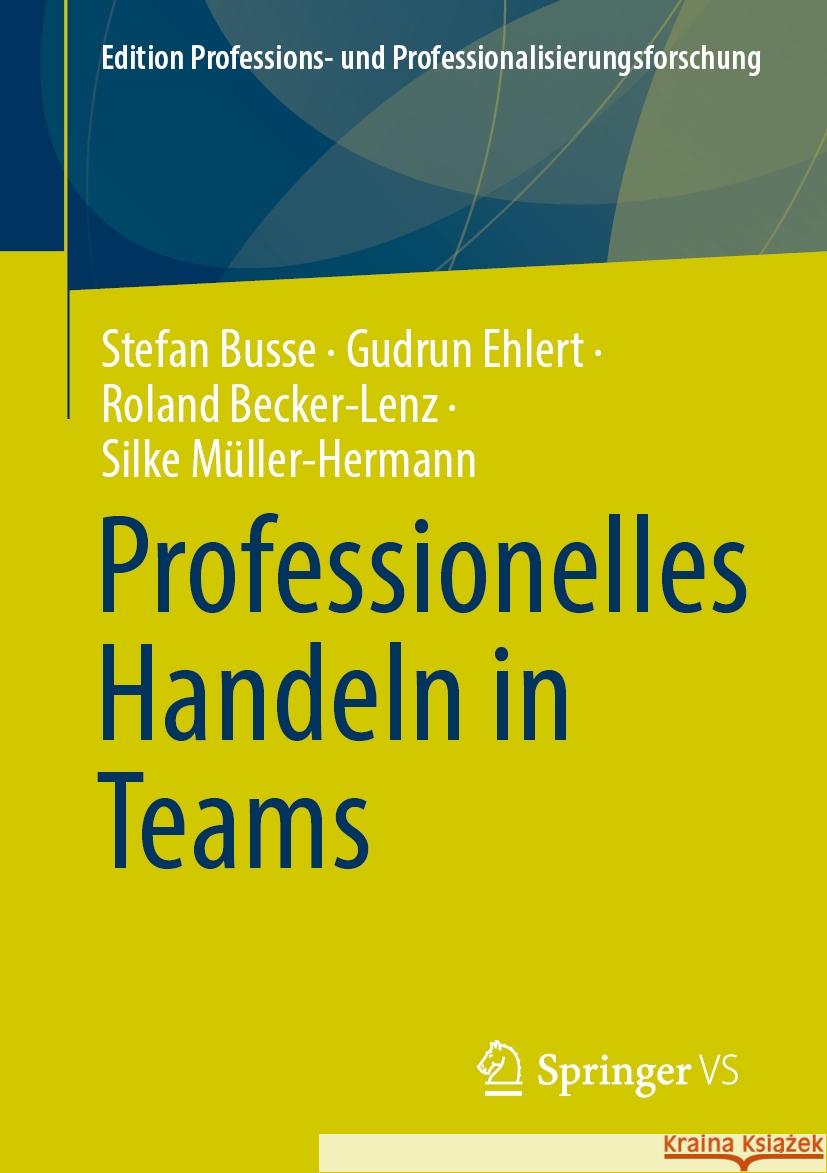 Professionelles Handeln in Und Von Teams Stefan Busse Gudrun Ehlert Roland Becker-Lenz 9783658445386