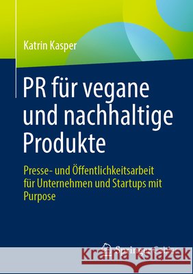 PR F?r Vegane Und Nachhaltige Produkte: Presse- Und ?ffentlichkeitsarbeit F?r Unternehmen Und Startups Mit Purpose Katrin Kasper 9783658446291 Springer Gabler