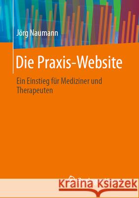 Die Praxis-Website: Ein Einstieg F?r Mediziner Und Therapeuten J?rg Naumann 9783658446543