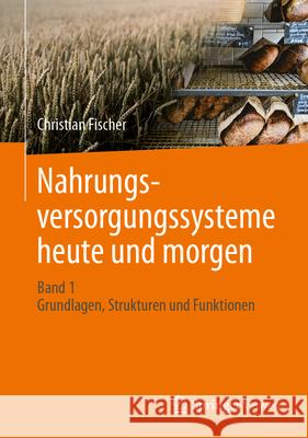 Nahrungsversorgungssysteme Heute Und Morgen: Band 1 - Grundlagen, Strukturen Und Funktionen Christian Fischer 9783658447083