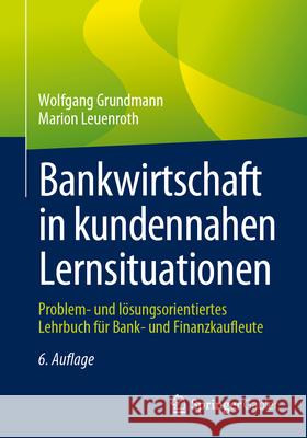 Bankwirtschaft in Kundennahen Lernsituationen: Problem- Und L?sungsorientiertes Lehrbuch F?r Bank- Und Finanzkaufleute Wolfgang Grundmann Marion Leuenroth 9783658447595