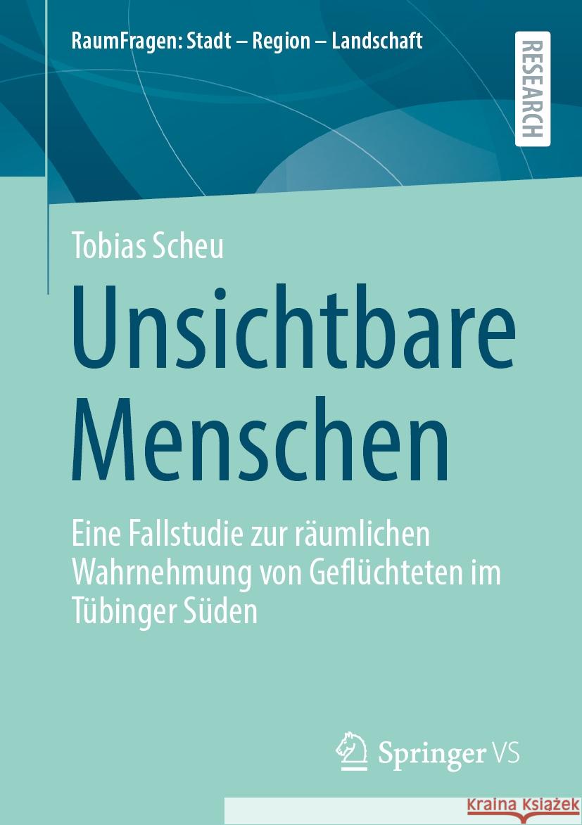 Unsichtbare Menschen: Eine Fallstudie Zur R?umlichen Wahrnehmung Von Gefl?chteten Im T?binger S?den Tobias Scheu 9783658447885 Springer vs