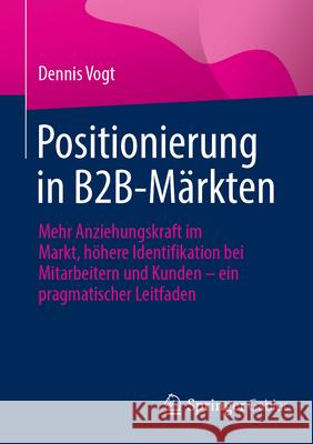 Positionierung in B2b-M?rkten: Mehr Anziehungskraft Im Markt, H?here Identifikation Bei Mitarbeitern Und Kunden - Ein Pragmatischer Leitfaden Dennis Vogt 9783658448059 Springer Gabler