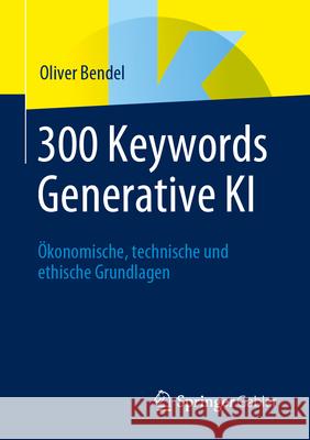 300 Keywords Generative KI: ?konomische, Technische Und Ethische Grundlagen Oliver Bendel 9783658449629 Springer Gabler