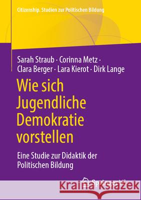 Wie Sich Jugendliche Demokratie Vorstellen: Eine Studie Zur Didaktik Der Politischen Bildung Sarah Straub Corinna Metz Clara Berger 9783658450359 Springer vs