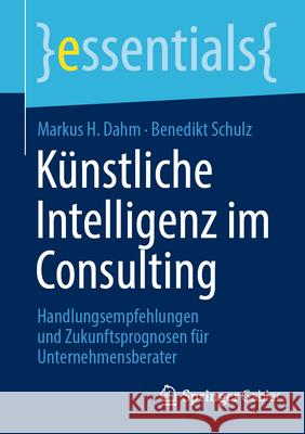 K?nstliche Intelligenz Im Consulting: Handlungsempfehlungen Und Zukunftsprognosen F?r Unternehmensberater Markus H. Dahm Benedikt Schulz 9783658450595 Springer Gabler