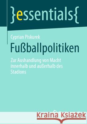 Fu?ballpolitiken: Zur Aushandlung Von Macht Innerhalb Und Au?erhalb Des Stadions Cyprian Piskurek 9783658451004