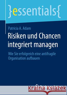 Risiken Und Chancen Integriert Managen: Wie Sie Erfolgreich Eine Antifragile Organisation Aufbauen Patricia A. Adam 9783658451028 Springer Gabler