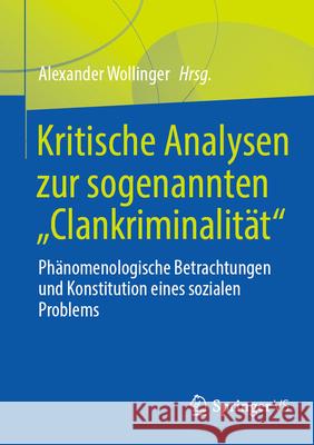 Kritische Analysen Zur Sogenannten Clankriminalit?t: Ph?nomenologische Betrachtungen Und Konstitution Eines Sozialen Problems Alexander Wollinger 9783658451042 Springer vs