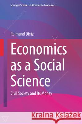 Economics as a Social Science: Civil Society and Its Money Raimund Dietz 9783658451752 Springer