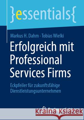 Erfolgreich Mit Professional Services Firms: Eckpfeiler F?r Zukunftsf?hige Dienstleistungsunternehmen Markus H. Dahm Tobias Wielki 9783658452186