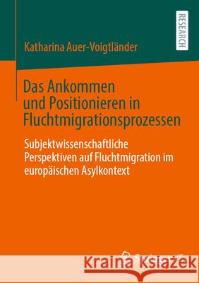 Das Ankommen Und Positionieren in Fluchtmigrationsprozessen: Subjektwissenschaftliche Perspektiven Auf Fluchtmigration Im Europ?ischen Asylkontext Katharina Auer-Voigtl?nder 9783658452216