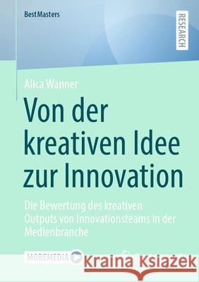 Von Der Kreativen Idee Zur Innovation: Die Bewertung Des Kreativen Outputs Von Innovationsteams in Der Medienbranche Alica Wanner 9783658452957