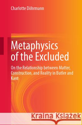 Metaphysics of the Excluded: On the Relationship Between Matter, Construction, and Reality in Butler and Kant Charlotte D?hrmann 9783658453480