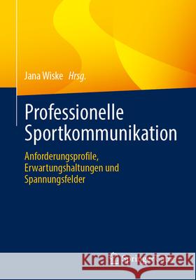 Professionelle Sportkommunikation: Anforderungsprofile, Erwartungshaltungen Und Spannungsfelder Jana Wiske 9783658453657 Springer Gabler