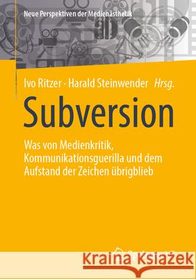 Subversion: Was Von Medienkritik, Kommunikationsguerilla Und Dem Aufstand Der Zeichen ?brigblieb Ivo Ritzer Harald Steinwender 9783658453725 Springer vs