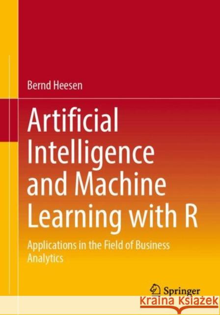 Artificial Intelligence and Machine Learning with R: Applications in the Field of Business Analytics Bernd Heesen 9783658453916