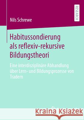 Habitussondierung ALS Reflexiv-Rekursive Bildungstheori: Eine Interdisziplin?re Abhandlung ?ber Lern- Und Bildungsprozesse Von Tradern Nils Schrewe 9783658454258 Springer vs