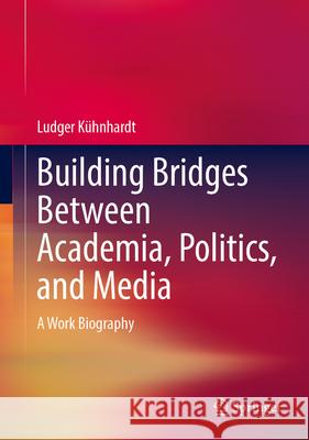 Building Bridges Between Academia, Politics, and Media: A Work Biography Ludger K?hnhardt 9783658454470 Springer