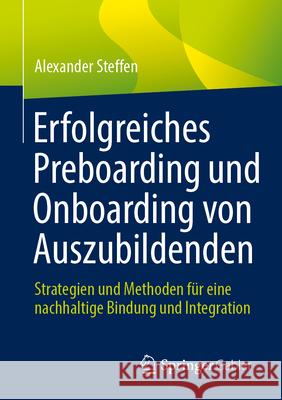 Erfolgreiches Preboarding Und Onboarding Von Auszubildenden: Strategien Und Methoden F?r Eine Nachhaltige Bindung Und Integration Alexander Steffen 9783658455910