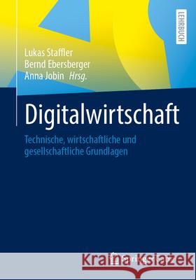 Digitalwirtschaft: Technische, Wirtschaftliche Und Gesellschaftliche Grundlagen Lukas Staffler Bernd Ebersberger Anna Jobin 9783658457235 Springer Gabler