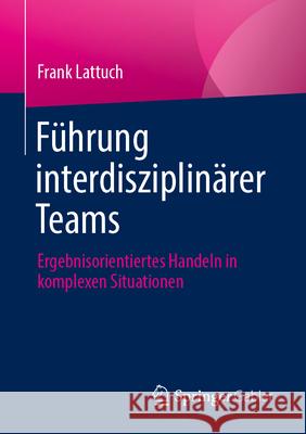 F?hrung Interdisziplin?rer Teams: Ergebnisorientiertes Handeln in Komplexen Situationen Frank Lattuch 9783658457624 Springer Gabler