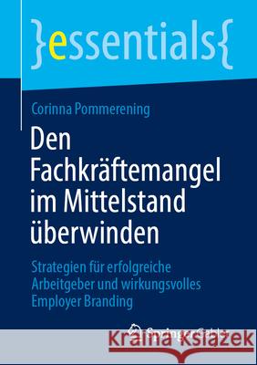 Den Fachkr?ftemangel Im Mittelstand ?berwinden: Strategien F?r Erfolgreiche Arbeitgeber Und Wirkungsvolles Employer Branding Corinna Pommerening 9783658457952